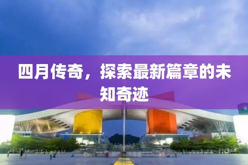 四月傳奇，探索最新篇章的未知奇跡
