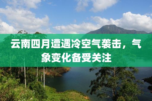 云南四月遭遇冷空氣襲擊，氣象變化備受關(guān)注
