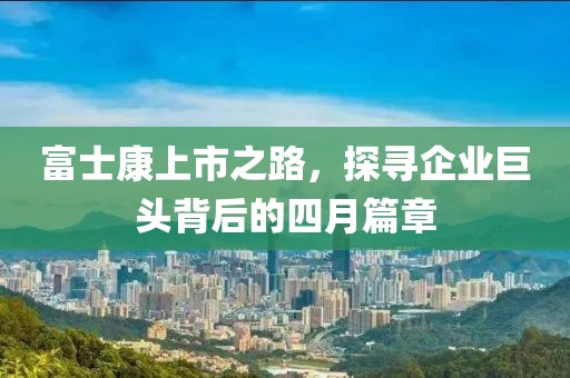 富士康上市之路，探尋企業(yè)巨頭背后的四月篇章