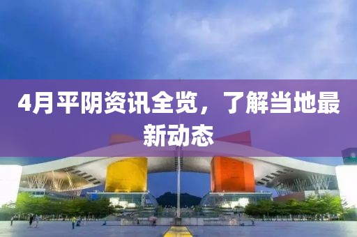 4月平陰資訊全覽，了解當?shù)刈钚聞討B(tài)