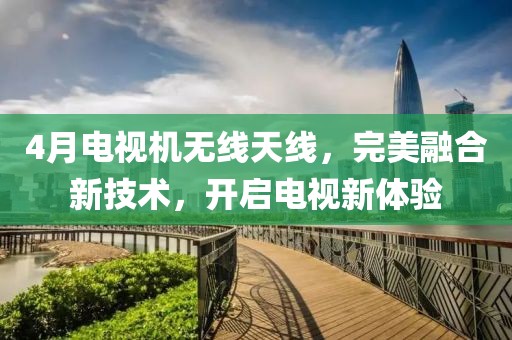 4月電視機(jī)無(wú)線天線，完美融合新技術(shù)，開(kāi)啟電視新體驗(yàn)