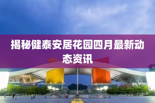 揭秘健泰安居花園四月最新動態(tài)資訊