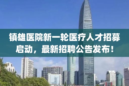 鎮(zhèn)雄醫(yī)院新一輪醫(yī)療人才招募啟動(dòng)，最新招聘公告發(fā)布！