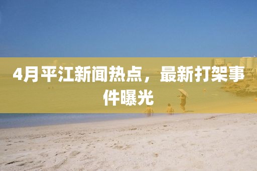 4月平江新聞熱點(diǎn)，最新打架事件曝光