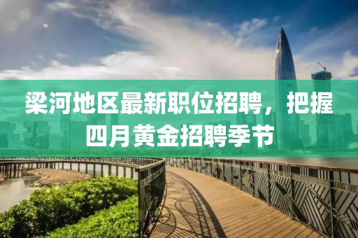 梁河地區(qū)最新職位招聘，把握四月黃金招聘季節(jié)