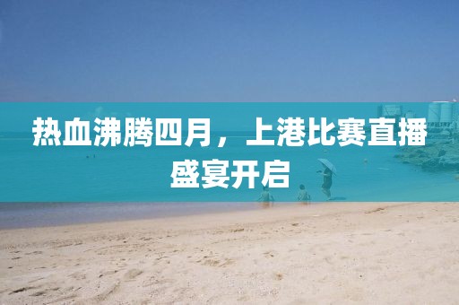 熱血沸騰四月，上港比賽直播盛宴開(kāi)啟