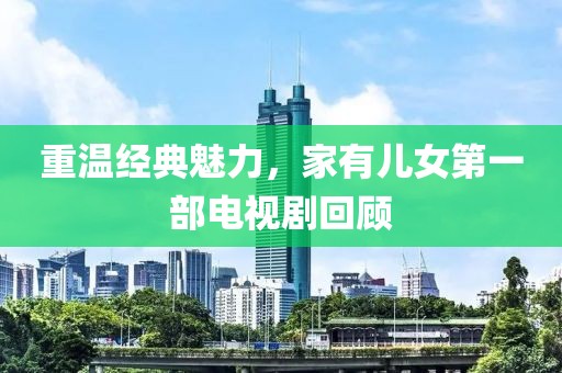 重溫經(jīng)典魅力，家有兒女第一部電視劇回顧