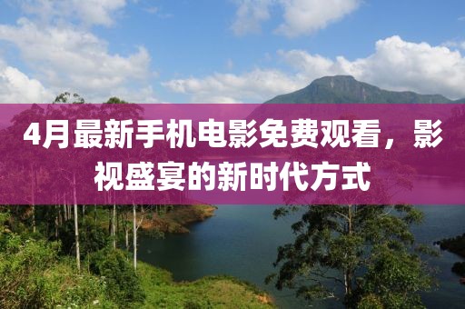 4月最新手機(jī)電影免費(fèi)觀看，影視盛宴的新時(shí)代方式