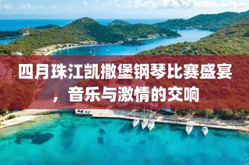 四月珠江凱撒堡鋼琴比賽盛宴，音樂與激情的交響