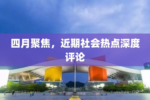 四月聚焦，近期社會(huì)熱點(diǎn)深度評(píng)論