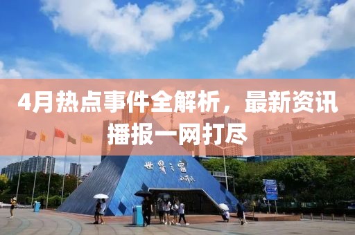 4月熱點事件全解析，最新資訊播報一網(wǎng)打盡