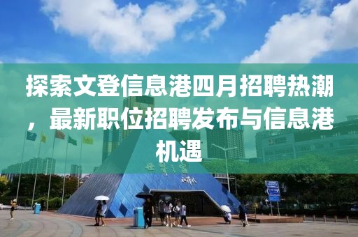 探索文登信息港四月招聘熱潮，最新職位招聘發(fā)布與信息港機遇