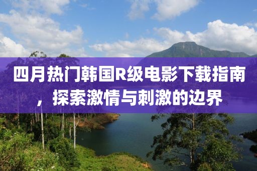 四月熱門韓國R級電影下載指南，探索激情與刺激的邊界