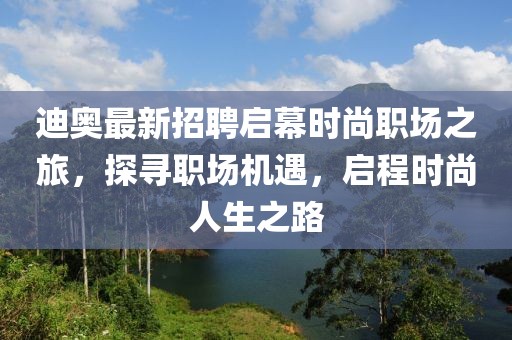 迪奧最新招聘啟幕時(shí)尚職場(chǎng)之旅，探尋職場(chǎng)機(jī)遇，啟程時(shí)尚人生之路