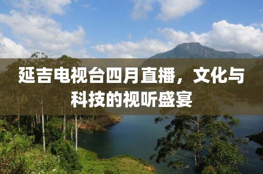 延吉電視臺(tái)四月直播，文化與科技的視聽盛宴