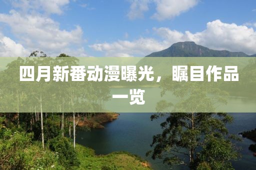 四月新番動漫曝光，矚目作品一覽