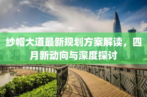 紗帽大道最新規(guī)劃方案解讀，四月新動(dòng)向與深度探討