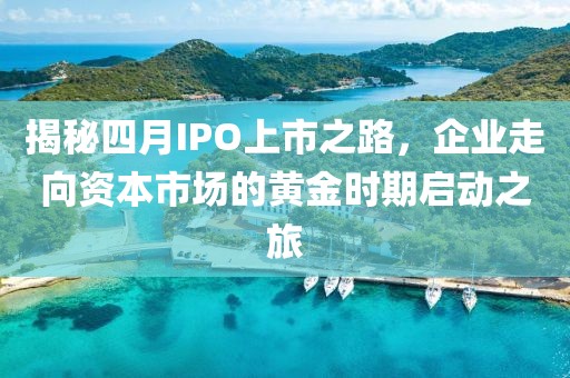 揭秘四月IPO上市之路，企業(yè)走向資本市場(chǎng)的黃金時(shí)期啟動(dòng)之旅