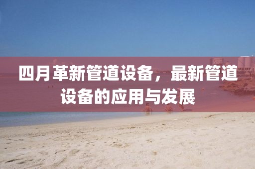 四月革新管道設(shè)備，最新管道設(shè)備的應用與發(fā)展
