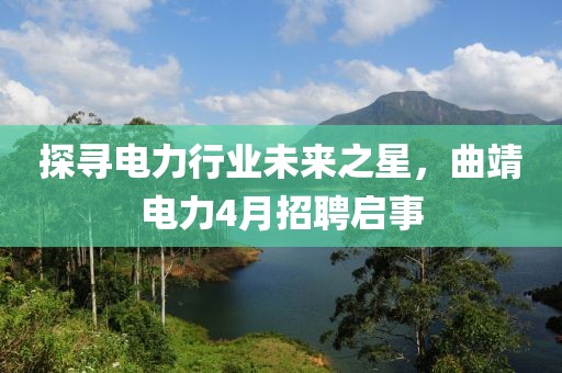 探尋電力行業(yè)未來之星，曲靖電力4月招聘啟事