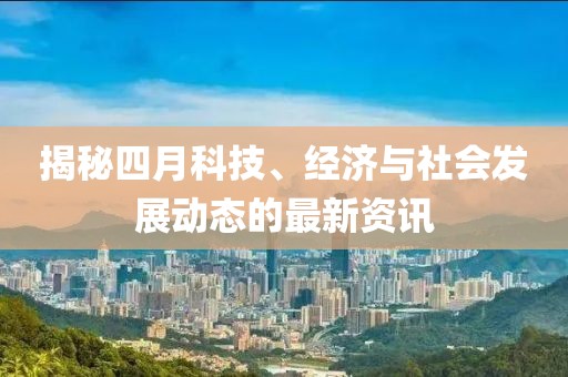 揭秘四月科技、經(jīng)濟(jì)與社會(huì)發(fā)展動(dòng)態(tài)的最新資訊