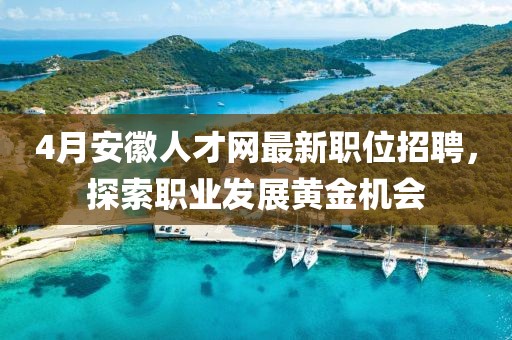 4月安徽人才網(wǎng)最新職位招聘，探索職業(yè)發(fā)展黃金機(jī)會(huì)