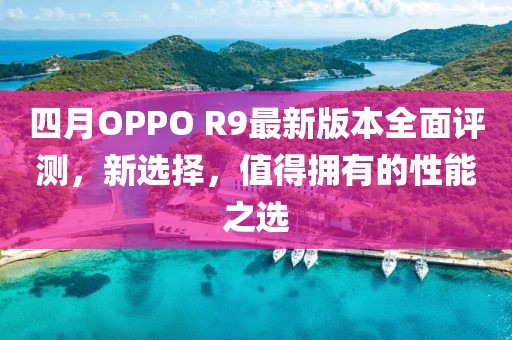 四月OPPO R9最新版本全面評(píng)測(cè)，新選擇，值得擁有的性能之選