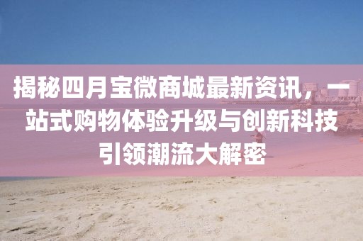 揭秘四月寶微商城最新資訊，一站式購物體驗升級與創(chuàng)新科技引領潮流大解密
