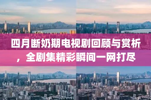 四月斷奶期電視劇回顧與賞析，全劇集精彩瞬間一網(wǎng)打盡