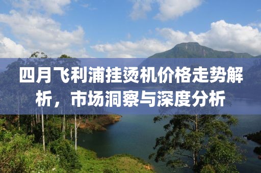 四月飛利浦掛燙機(jī)價格走勢解析，市場洞察與深度分析