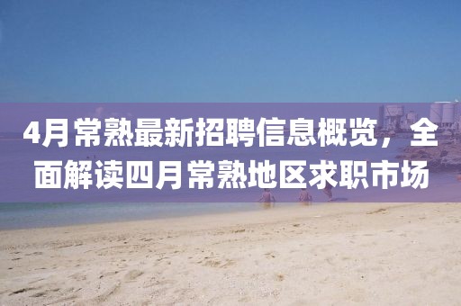 4月常熟最新招聘信息概覽，全面解讀四月常熟地區(qū)求職市場