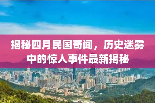 揭秘四月民國(guó)奇聞，歷史迷霧中的驚人事件最新揭秘