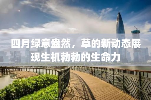 四月綠意盎然，草的新動(dòng)態(tài)展現(xiàn)生機(jī)勃勃的生命力