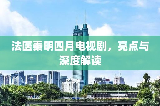 法醫(yī)秦明四月電視劇，亮點(diǎn)與深度解讀