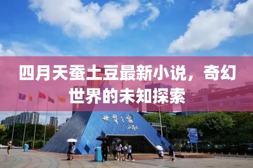 四月天蠶土豆最新小說，奇幻世界的未知探索