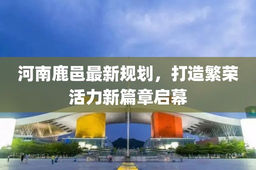 河南鹿邑最新規(guī)劃，打造繁榮活力新篇章啟幕