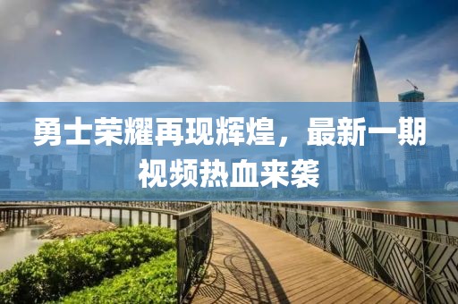 勇士榮耀再現(xiàn)輝煌，最新一期視頻熱血來襲
