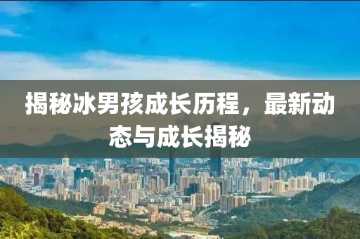 揭秘冰男孩成長歷程，最新動態(tài)與成長揭秘