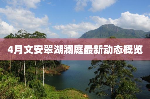 4月文安翠湖瀾庭最新動態(tài)概覽