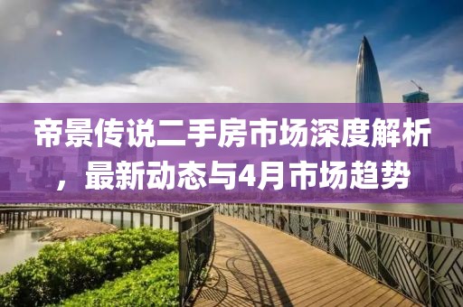 帝景傳說二手房市場(chǎng)深度解析，最新動(dòng)態(tài)與4月市場(chǎng)趨勢(shì)