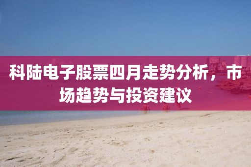 科陸電子股票四月走勢(shì)分析，市場(chǎng)趨勢(shì)與投資建議