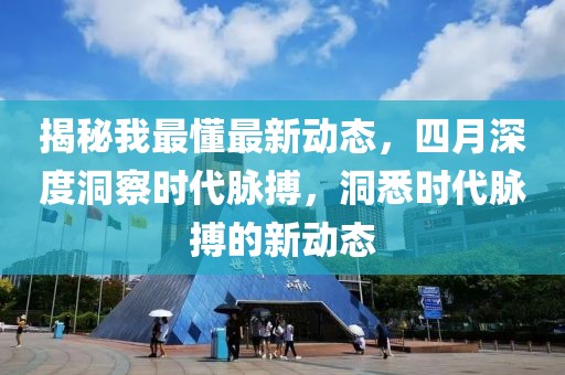 揭秘我最懂最新動態(tài)，四月深度洞察時代脈搏，洞悉時代脈搏的新動態(tài)
