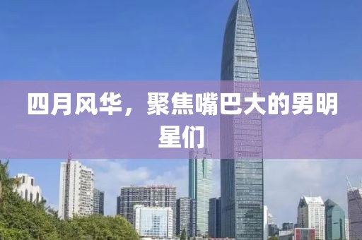 四月風(fēng)華，聚焦嘴巴大的男明星們