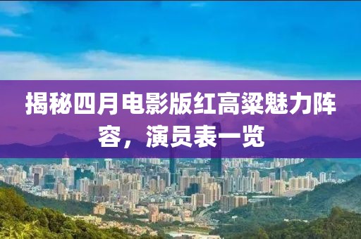 揭秘四月電影版紅高粱魅力陣容，演員表一覽