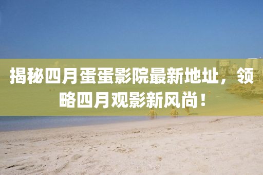揭秘四月蛋蛋影院最新地址，領(lǐng)略四月觀影新風尚！