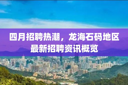 四月招聘熱潮，龍海石碼地區(qū)最新招聘資訊概覽
