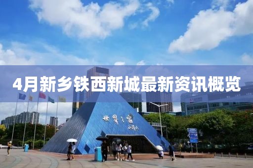 4月新鄉(xiāng)鐵西新城最新資訊概覽