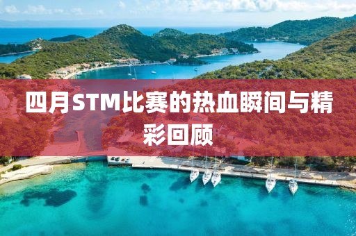 四月STM比賽的熱血瞬間與精彩回顧