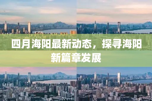 四月海陽(yáng)最新動(dòng)態(tài)，探尋海陽(yáng)新篇章發(fā)展
