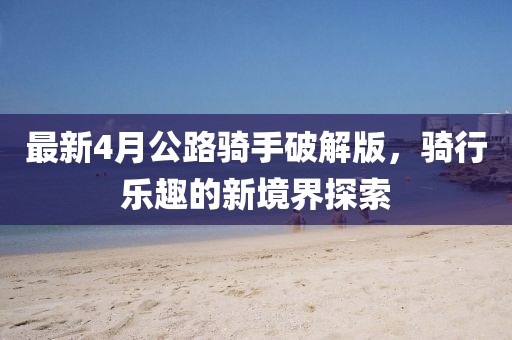 最新4月公路騎手破解版，騎行樂趣的新境界探索